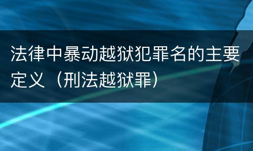 法律中暴动越狱犯罪名的主要定义（刑法越狱罪）