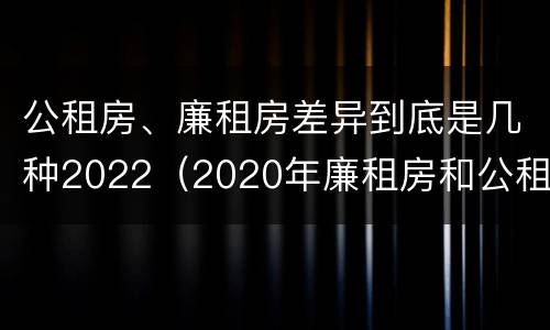 公租房、廉租房差异到底是几种2022（2020年廉租房和公租房的区别）