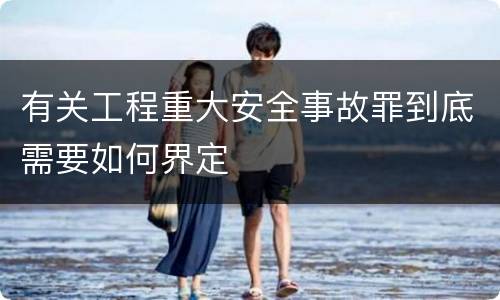 有关工程重大安全事故罪到底需要如何界定