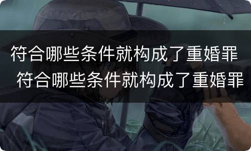符合哪些条件就构成了重婚罪 符合哪些条件就构成了重婚罪行为