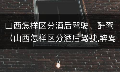 山西怎样区分酒后驾驶、醉驾（山西怎样区分酒后驾驶,醉驾人员）