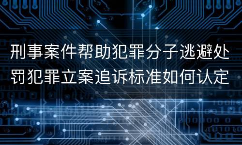 刑事案件帮助犯罪分子逃避处罚犯罪立案追诉标准如何认定