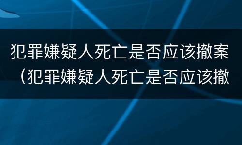 犯罪嫌疑人死亡是否应该撤案（犯罪嫌疑人死亡是否应该撤案申请）