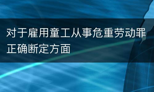 对于雇用童工从事危重劳动罪正确断定方面