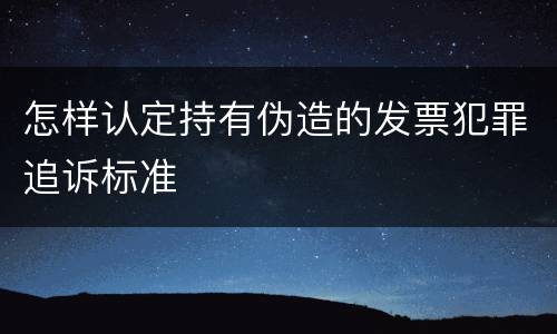 怎样认定持有伪造的发票犯罪追诉标准