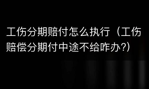 工伤分期赔付怎么执行（工伤赔偿分期付中途不给咋办?）