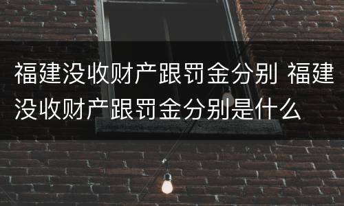 福建没收财产跟罚金分别 福建没收财产跟罚金分别是什么