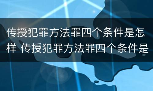 传授犯罪方法罪四个条件是怎样 传授犯罪方法罪四个条件是怎样传播的