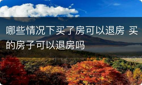 哪些情况下买了房可以退房 买的房子可以退房吗