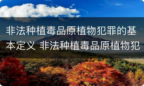 非法种植毒品原植物犯罪的基本定义 非法种植毒品原植物犯罪的基本定义是什么