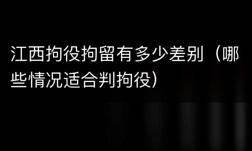 江西拘役拘留有多少差别（哪些情况适合判拘役）