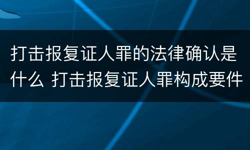 打击报复证人罪的法律确认是什么 打击报复证人罪构成要件