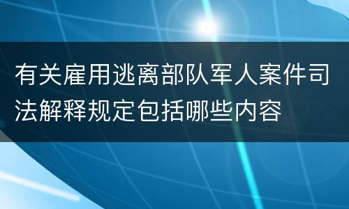有关雇用逃离部队军人案件司法解释规定包括哪些内容