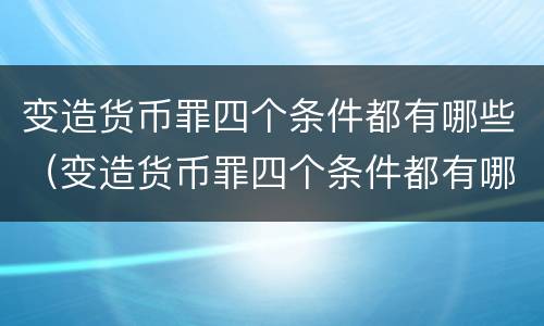 变造货币罪四个条件都有哪些（变造货币罪四个条件都有哪些条款）