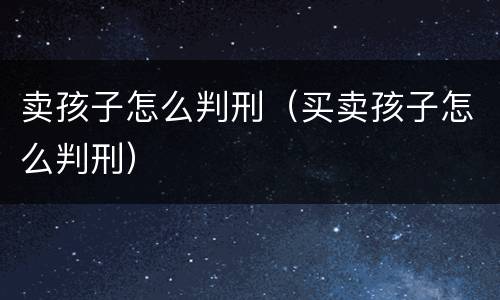 卖孩子怎么判刑（买卖孩子怎么判刑）