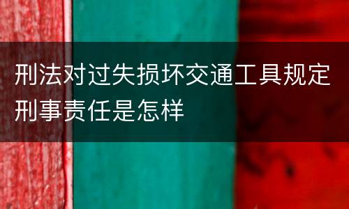 刑法对过失损坏交通工具规定刑事责任是怎样