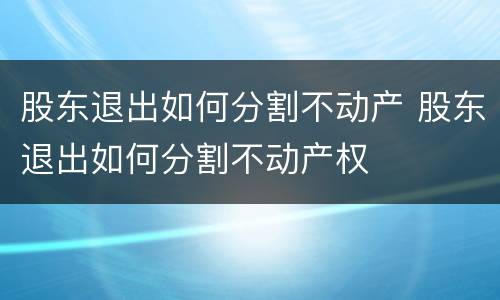 股东退出如何分割不动产 股东退出如何分割不动产权