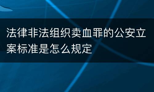 法律非法组织卖血罪的公安立案标准是怎么规定