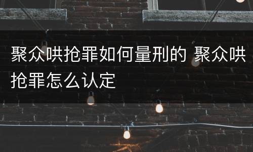 聚众哄抢罪如何量刑的 聚众哄抢罪怎么认定