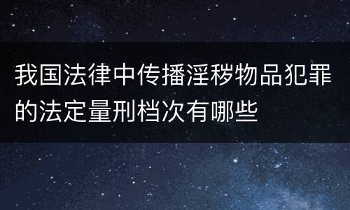 我国法律中传播淫秽物品犯罪的法定量刑档次有哪些