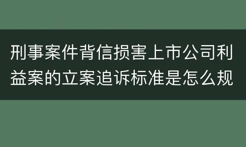 刑事案件背信损害上市公司利益案的立案追诉标准是怎么规定