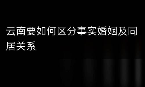 云南要如何区分事实婚姻及同居关系
