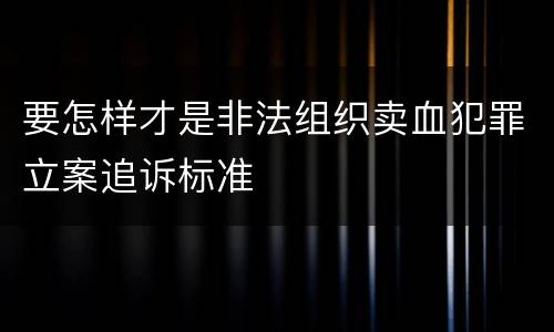 要怎样才是非法组织卖血犯罪立案追诉标准