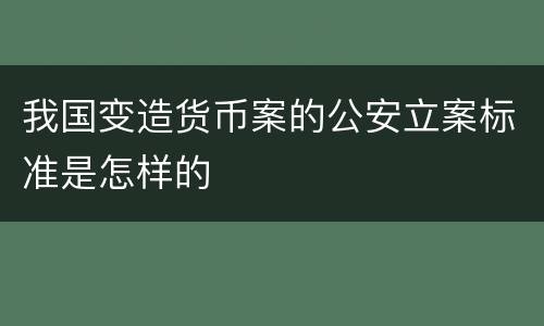 我国变造货币案的公安立案标准是怎样的