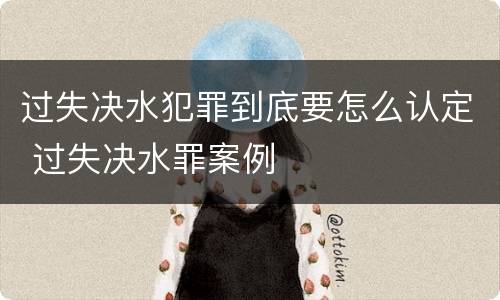 过失决水犯罪到底要怎么认定 过失决水罪案例