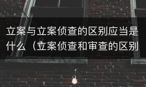 立案与立案侦查的区别应当是什么（立案侦查和审查的区别）