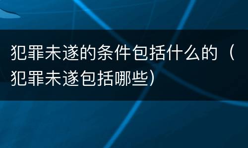犯罪未遂的条件包括什么的（犯罪未遂包括哪些）