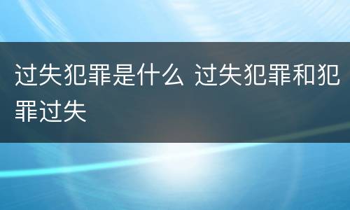 过失犯罪是什么 过失犯罪和犯罪过失