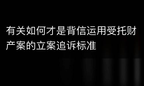 有关如何才是背信运用受托财产案的立案追诉标准