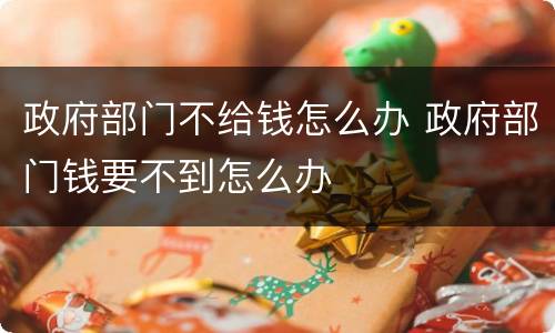 政府部门不给钱怎么办 政府部门钱要不到怎么办