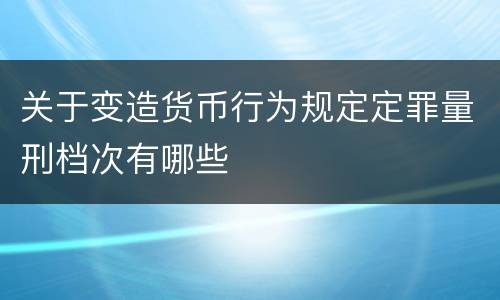 关于变造货币行为规定定罪量刑档次有哪些