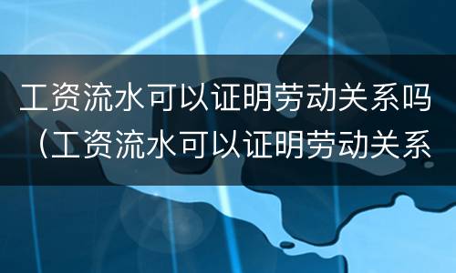 工资流水可以证明劳动关系吗（工资流水可以证明劳动关系吗）