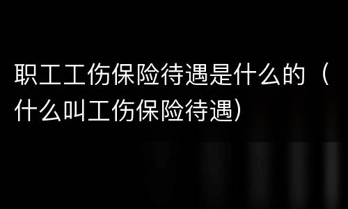 职工工伤保险待遇是什么的（什么叫工伤保险待遇）