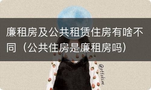 廉租房及公共租赁住房有啥不同（公共住房是廉租房吗）