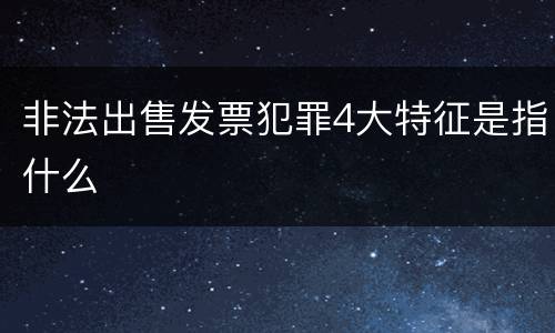 非法出售发票犯罪4大特征是指什么