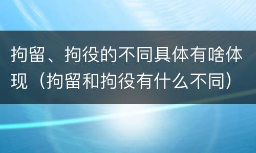 拘留、拘役的不同具体有啥体现（拘留和拘役有什么不同）