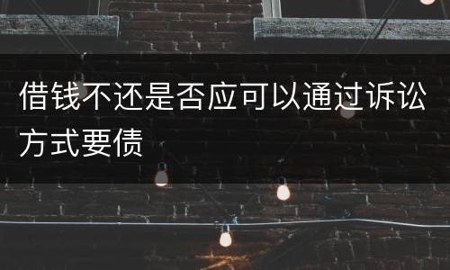 借钱不还是否应可以通过诉讼方式要债