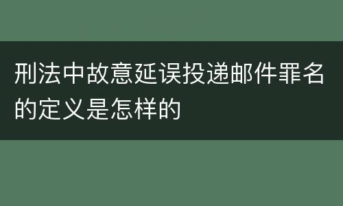 刑法中故意延误投递邮件罪名的定义是怎样的
