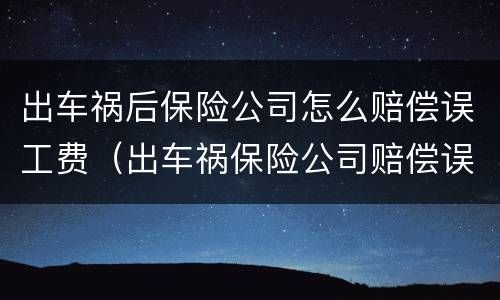 出车祸后保险公司怎么赔偿误工费（出车祸保险公司赔偿误工费吗）