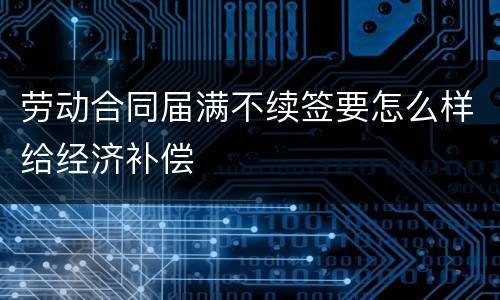 劳动合同届满不续签要怎么样给经济补偿