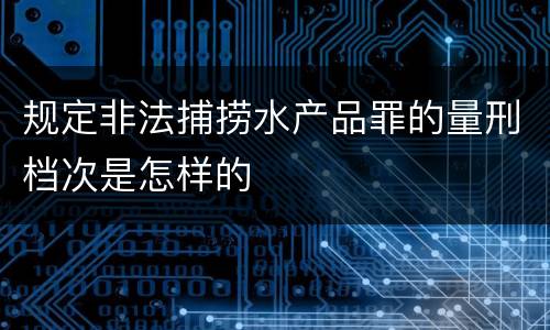 规定非法捕捞水产品罪的量刑档次是怎样的