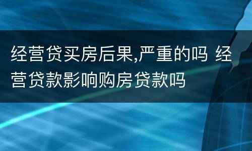 经营贷买房后果,严重的吗 经营贷款影响购房贷款吗