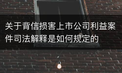 关于背信损害上市公司利益案件司法解释是如何规定的