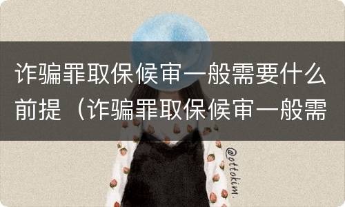 诈骗罪取保候审一般需要什么前提（诈骗罪取保候审一般需要什么前提）