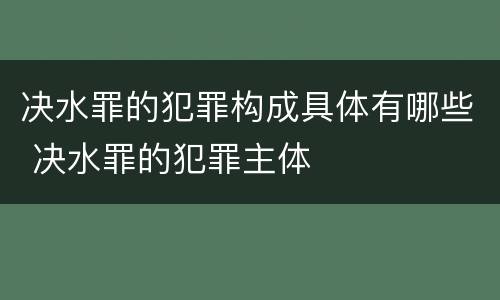 决水罪的犯罪构成具体有哪些 决水罪的犯罪主体