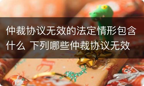 仲裁协议无效的法定情形包含什么 下列哪些仲裁协议无效